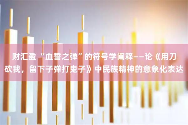 财汇盈 “血誓之弹”的符号学阐释——论《用刀砍我，留下子弹打鬼子》中民族精神的意象化表达