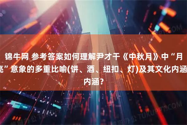 锦牛网 参考答案如何理解尹才干《中秋月》中“月亮”意象的多重比喻(饼、酒、纽扣、灯)及其文化内涵？