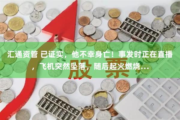 汇通资管 已证实，他不幸身亡！事发时正在直播，飞机突然坠落，随后起火燃烧…