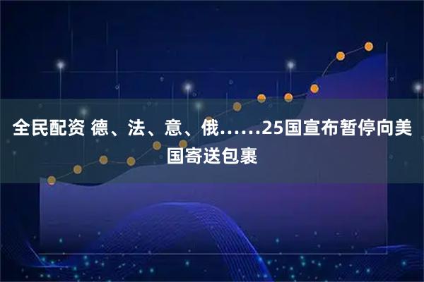 全民配资 德、法、意、俄……25国宣布暂停向美国寄送包裹
