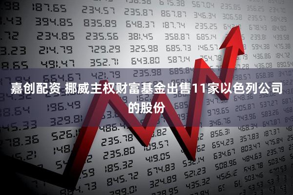 嘉创配资 挪威主权财富基金出售11家以色列公司的股份