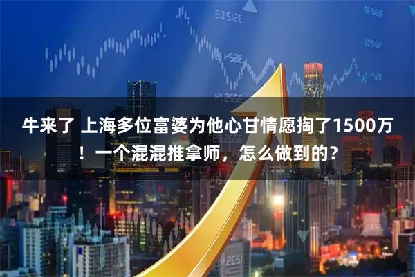 牛来了 上海多位富婆为他心甘情愿掏了1500万!一个混混推拿师,怎么做到的?