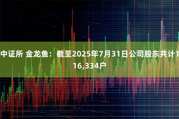 中证所 金龙鱼：截至2025年7月31日公司股东共计116,334户