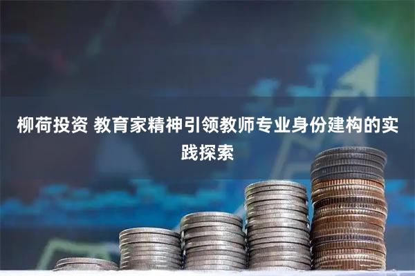 柳荷投资 教育家精神引领教师专业身份建构的实践探索