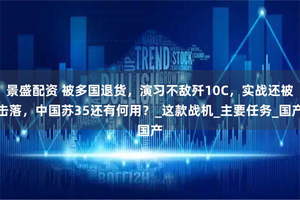 景盛配资 被多国退货,演习不敌歼10C,实战还被击落,中国苏35还有何用?_这款战机_主要任务_国产