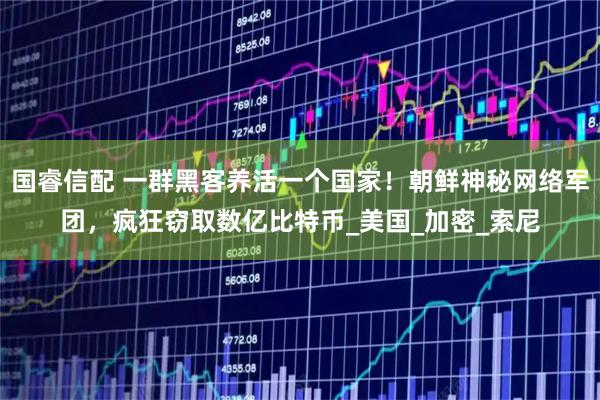 国睿信配 一群黑客养活一个国家！朝鲜神秘网络军团，疯狂窃取数亿比特币_美国_加密_索尼