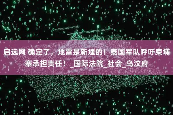 启远网 确定了，地雷是新埋的！泰国军队呼吁柬埔寨承担责任！_国际法院_社会_乌汶府