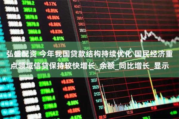 弘盛配资 今年我国贷款结构持续优化 国民经济重点领域信贷保持较快增长_余额_同比增长_显示