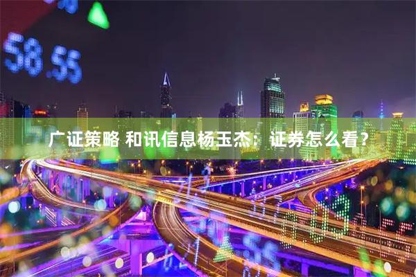 广证策略 和讯信息杨玉杰：证券怎么看？