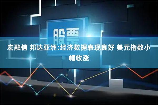 宏融信 邦达亚洲:经济数据表现良好 美元指数小幅收涨