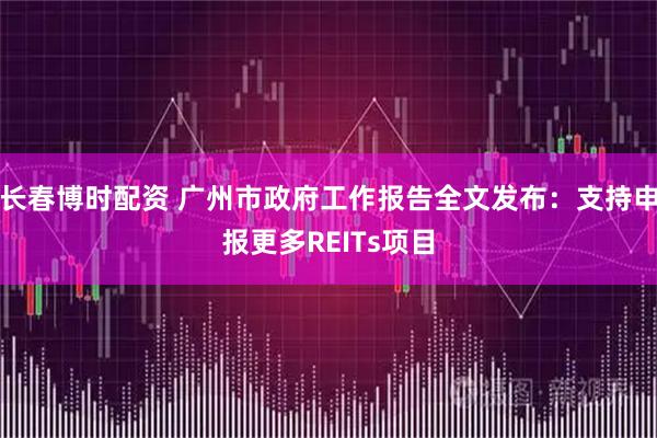 长春博时配资 广州市政府工作报告全文发布：支持申报更多REITs项目
