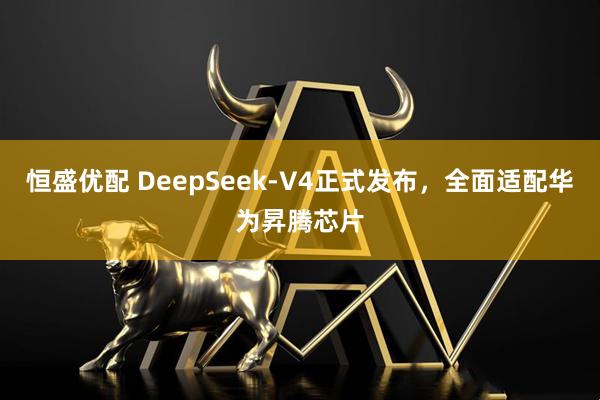 恒盛优配 DeepSeek-V4正式发布，全面适配华为昇腾芯片