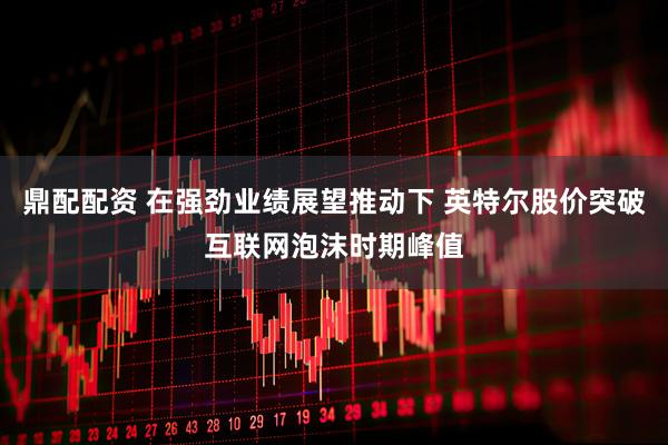 鼎配配资 在强劲业绩展望推动下 英特尔股价突破互联网泡沫时期峰值