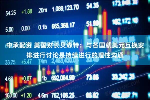 中承配资 美国财长贝森特：与各国就美元互换安排进行讨论是持续进行的理性沟通