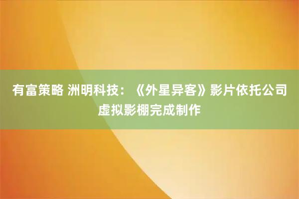 有富策略 洲明科技：《外星异客》影片依托公司虚拟影棚完成制作