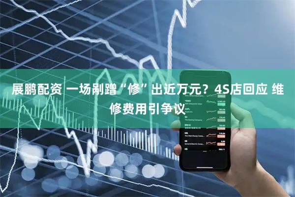 展鹏配资 一场剐蹭“修”出近万元？4S店回应 维修费用引争议