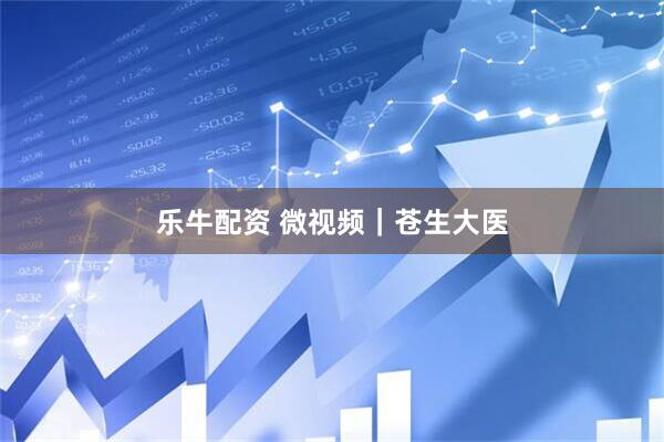 乐牛配资 微视频｜苍生大医