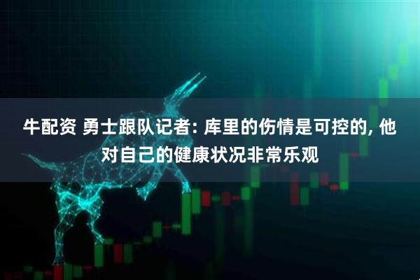 牛配资 勇士跟队记者: 库里的伤情是可控的, 他对自己的健康状况非常乐观