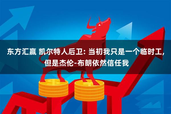 东方汇赢 凯尔特人后卫: 当初我只是一个临时工, 但是杰伦-布朗依然信任我