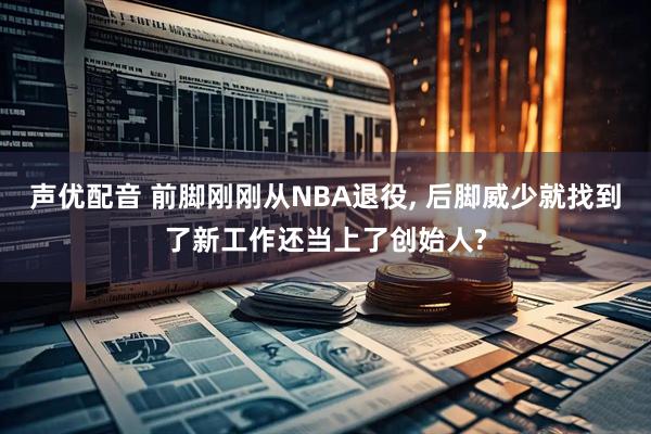 声优配音 前脚刚刚从NBA退役, 后脚威少就找到了新工作还当上了创始人?