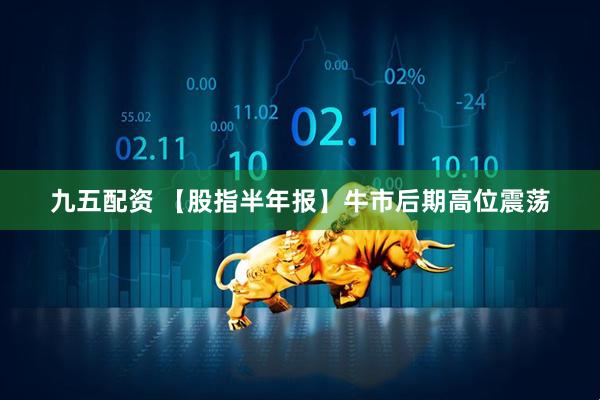 九五配资 【股指半年报】牛市后期高位震荡